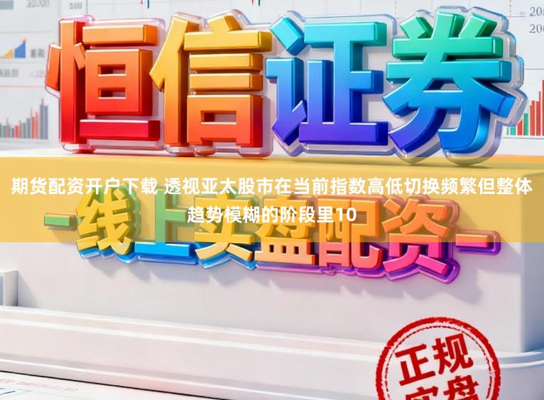 期货配资开户下载 透视亚太股市在当前指数高低切换频繁但整体趋势模糊的阶段里10