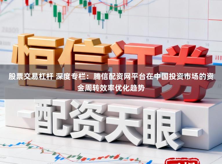 股票交易杠杆 深度专栏：腾信配资网平台在中国投资市场的资金周转效率优化趋势