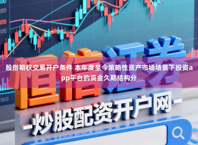 股指期权交易开户条件 本年度至今策略性资产市场场景下投资app平台的资金久期结构分
