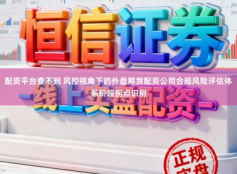 配资平台查不到 风控视角下的外盘期货配资公司合规风险评估体系阶段拐点识别