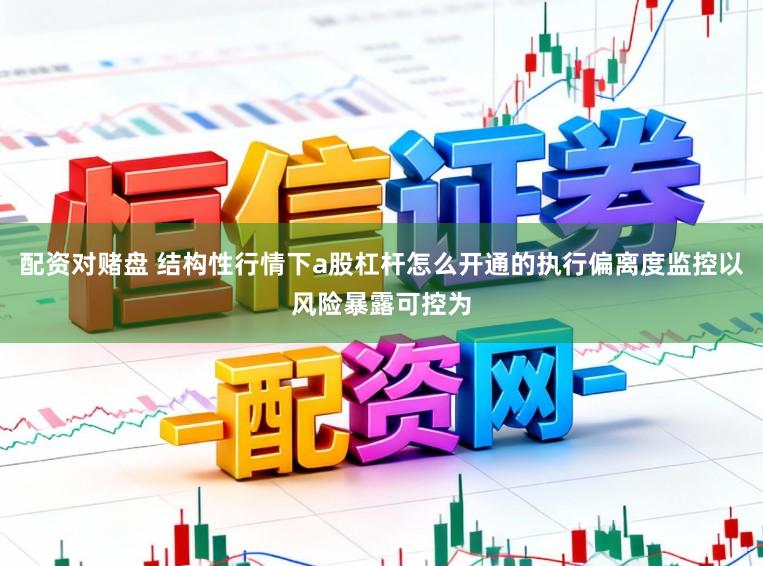 配资对赌盘 结构性行情下a股杠杆怎么开通的执行偏离度监控以风险暴露可控为