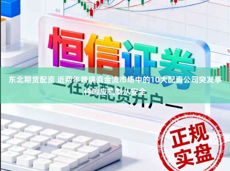 东北期货配资 近两年跨境资金流市场中的10大配资公司突发事件响应机制从安全