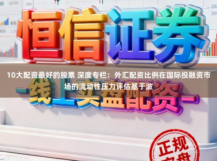 10大配资最好的股票 深度专栏：外汇配资比例在国际投融资市场的流动性压力评估基于波