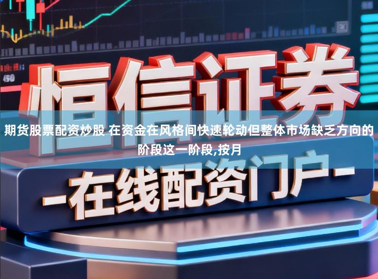 期货股票配资炒股 在资金在风格间快速轮动但整体市场缺乏方向的阶段这一阶段,按月