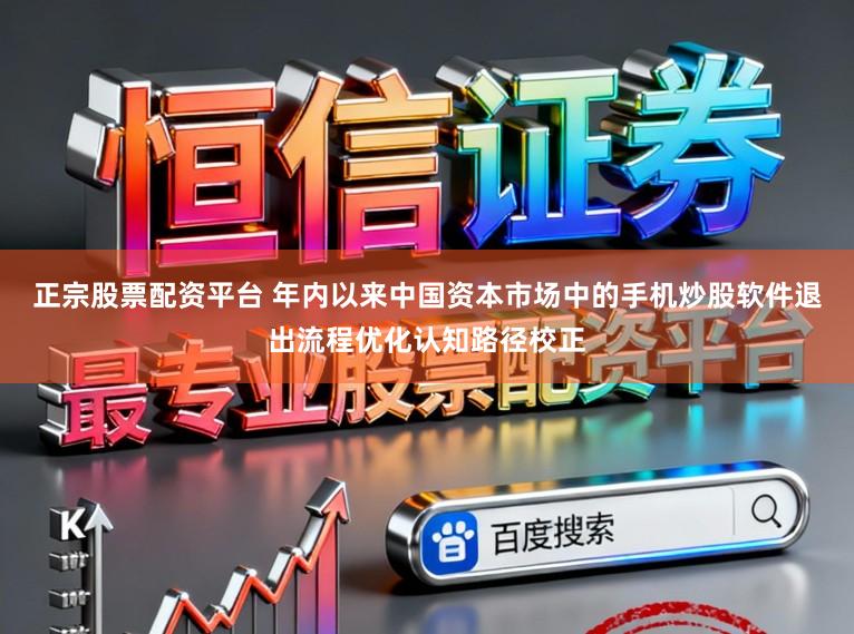 正宗股票配资平台 年内以来中国资本市场中的手机炒股软件退出流程优化认知路径校正