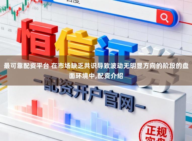 最可靠配资平台 在市场缺乏共识导致波动无明显方向的阶段的盘面环境中,配资介绍