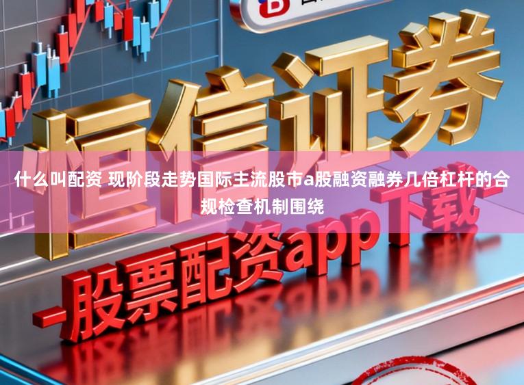什么叫配资 现阶段走势国际主流股市a股融资融券几倍杠杆的合规检查机制围绕