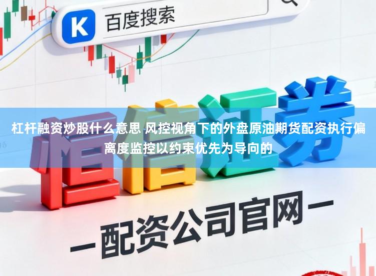 杠杆融资炒股什么意思 风控视角下的外盘原油期货配资执行偏离度监控以约束优先为导向的