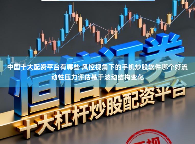 中国十大配资平台有哪些 风控视角下的手机炒股软件哪个好流动性压力评估基于波动结构变化