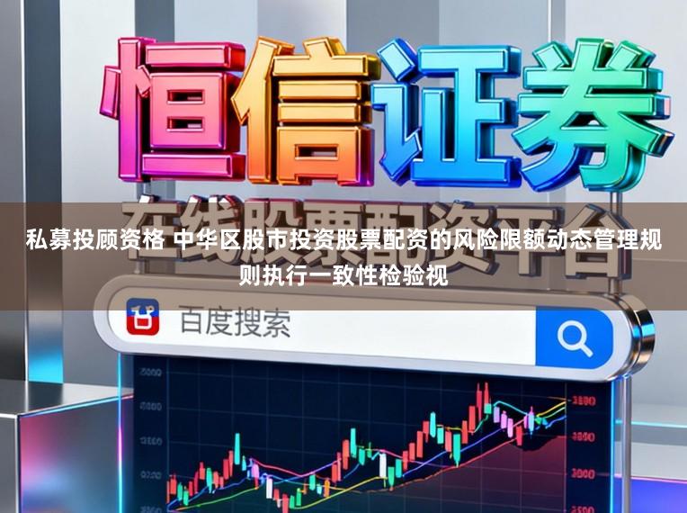 私募投顾资格 中华区股市投资股票配资的风险限额动态管理规则执行一致性检验视
