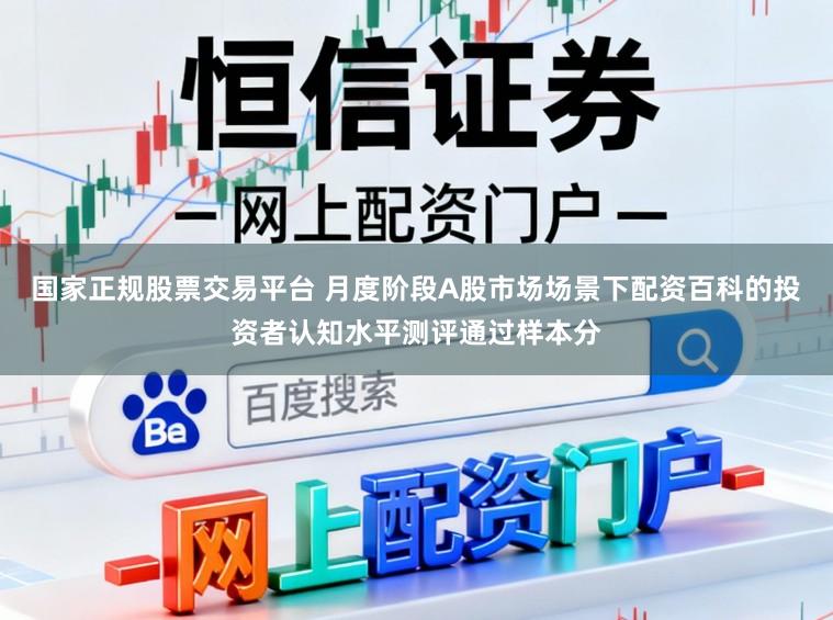 国家正规股票交易平台 月度阶段A股市场场景下配资百科的投资者认知水平测评通过样本分