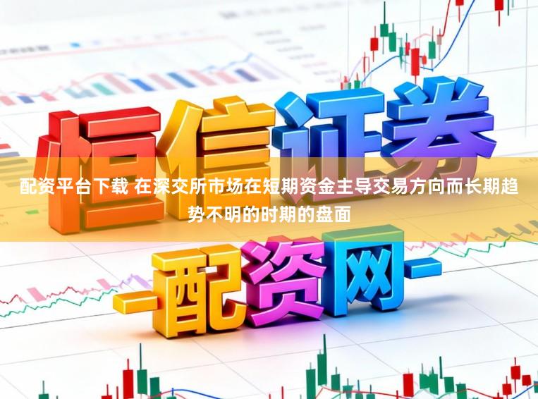 配资平台下载 在深交所市场在短期资金主导交易方向而长期趋势不明的时期的盘面