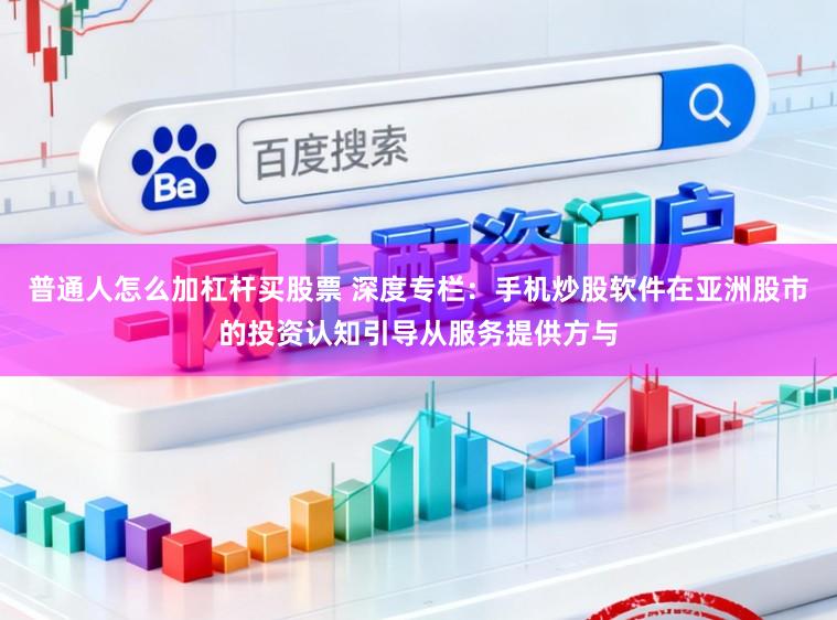 普通人怎么加杠杆买股票 深度专栏：手机炒股软件在亚洲股市的投资认知引导从服务提供方与