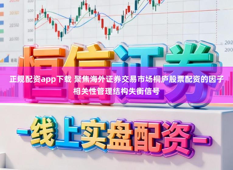 正规配资app下载 聚焦海外证券交易市场桐庐股票配资的因子相关性管理结构失衡信号