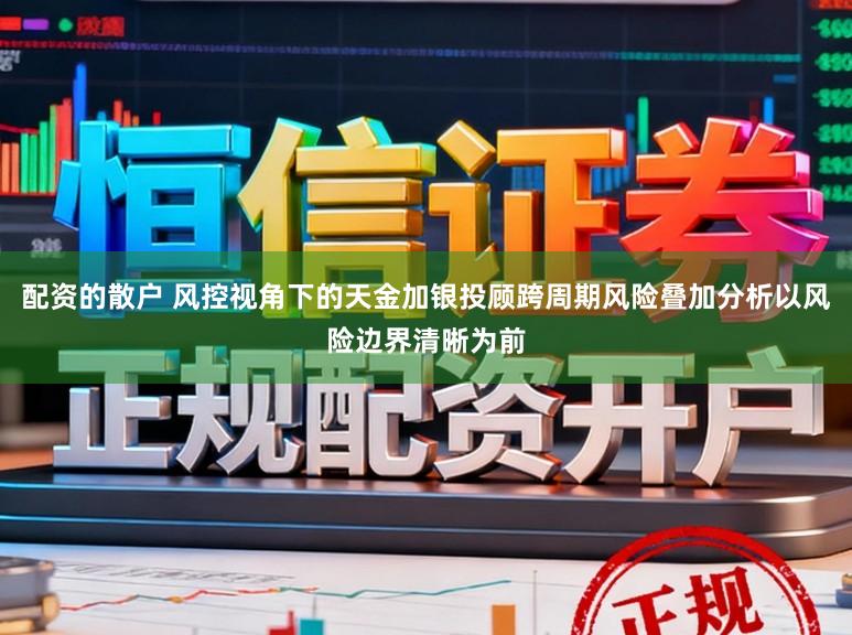 配资的散户 风控视角下的天金加银投顾跨周期风险叠加分析以风险边界清晰为前