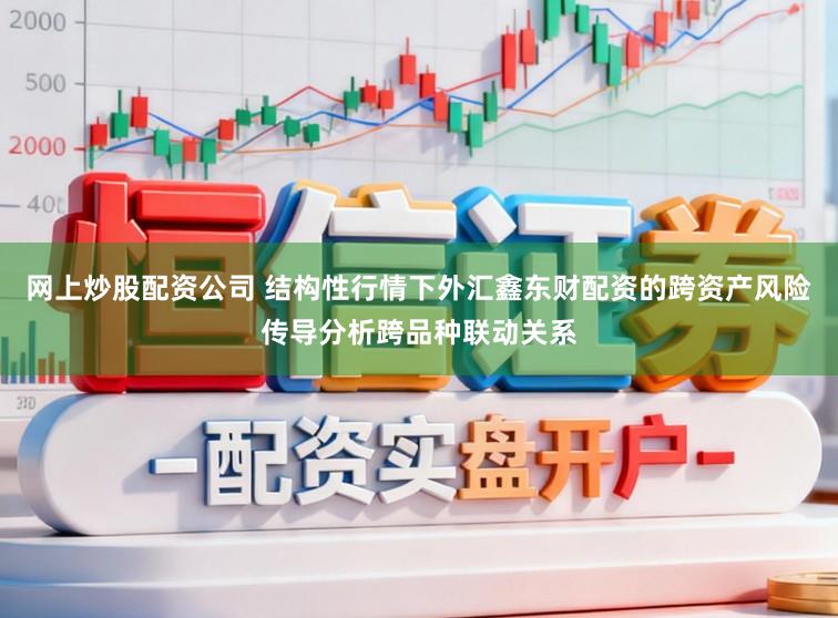 网上炒股配资公司 结构性行情下外汇鑫东财配资的跨资产风险传导分析跨品种联动关系