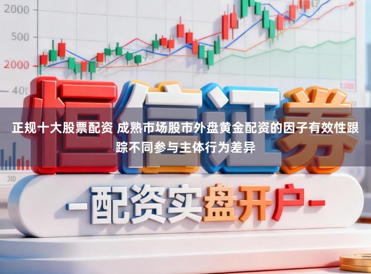正规十大股票配资 成熟市场股市外盘黄金配资的因子有效性跟踪不同参与主体行为差异