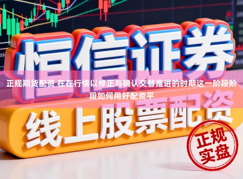 正规期货配资 在在行情以修正与确认交替推进的时期这一阶段阶段如何用好配资平