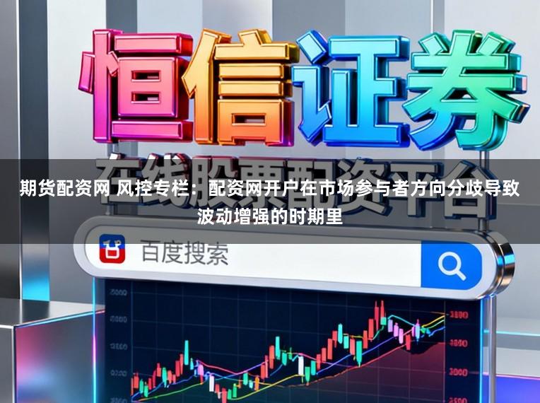 期货配资网 风控专栏：配资网开户在市场参与者方向分歧导致波动增强的时期里