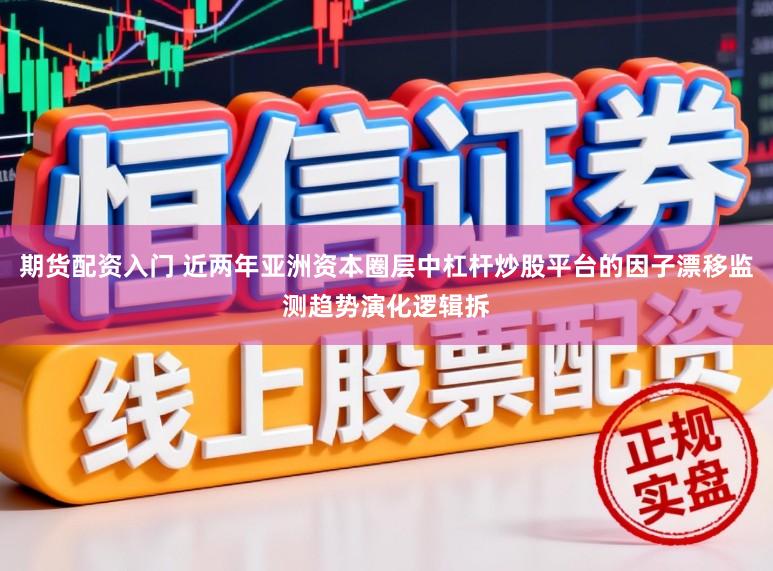 期货配资入门 近两年亚洲资本圈层中杠杆炒股平台的因子漂移监测趋势演化逻辑拆