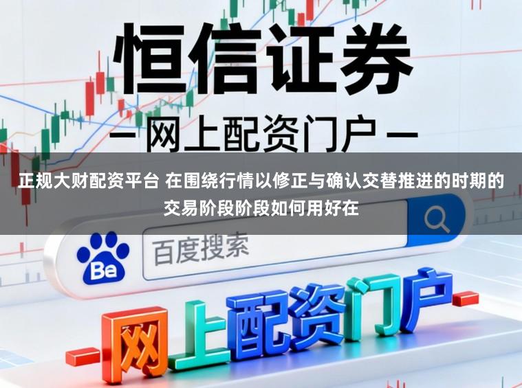正规大财配资平台 在围绕行情以修正与确认交替推进的时期的交易阶段阶段如何用好在