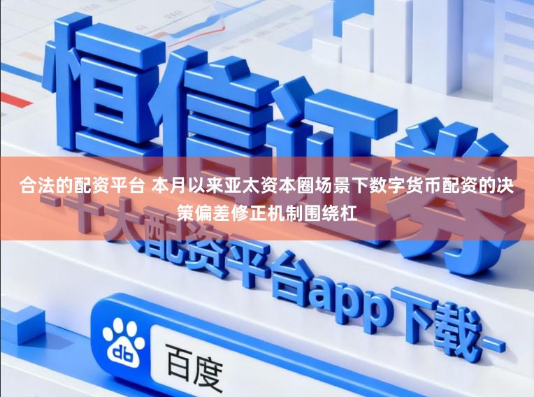 合法的配资平台 本月以来亚太资本圈场景下数字货币配资的决策偏差修正机制围绕杠