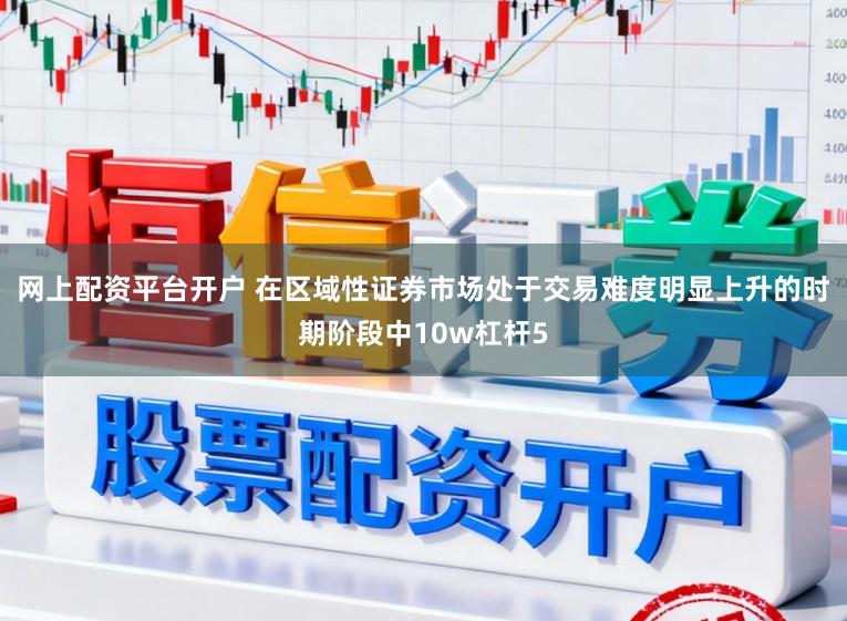 网上配资平台开户 在区域性证券市场处于交易难度明显上升的时期阶段中10w杠杆5