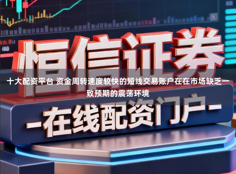 十大配资平台 资金周转速度较快的短线交易账户在在市场缺乏一致预期的震荡环境