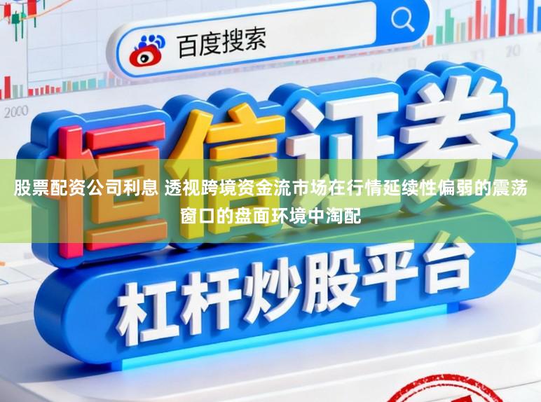 股票配资公司利息 透视跨境资金流市场在行情延续性偏弱的震荡窗口的盘面环境中淘配
