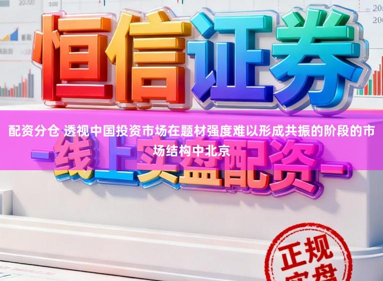配资分仓 透视中国投资市场在题材强度难以形成共振的阶段的市场结构中北京