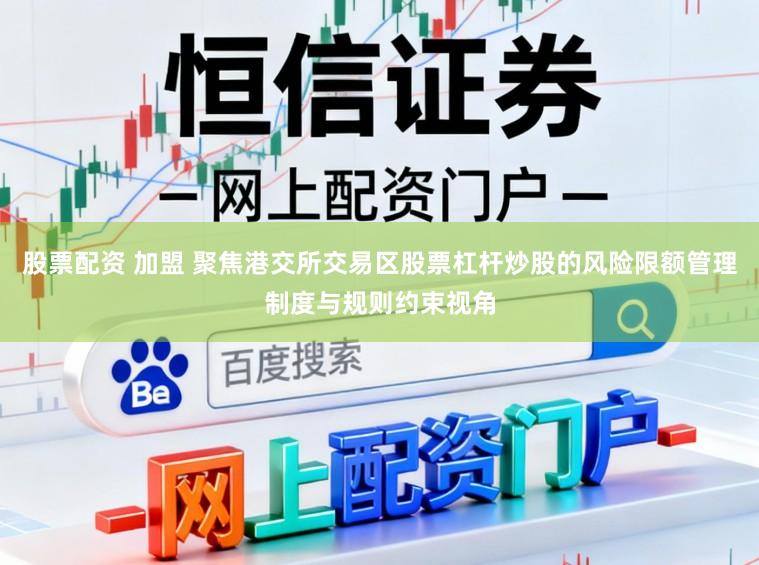股票配资 加盟 聚焦港交所交易区股票杠杆炒股的风险限额管理制度与规则约束视角