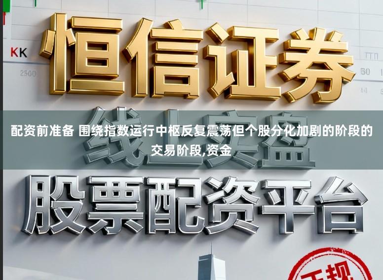 配资前准备 围绕指数运行中枢反复震荡但个股分化加剧的阶段的交易阶段,资金