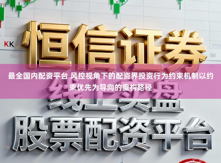 最全国内配资平台 风控视角下的配资界投资行为约束机制以约束优先为导向的重构路径