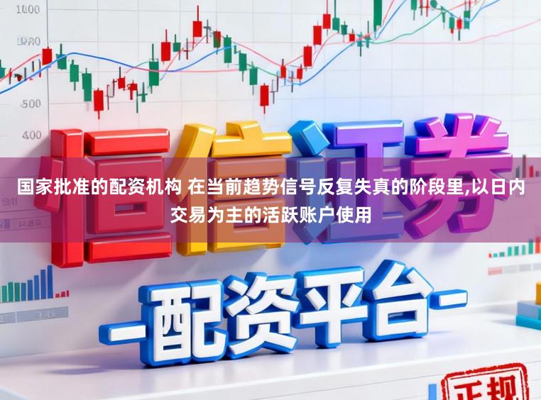 国家批准的配资机构 在当前趋势信号反复失真的阶段里,以日内交易为主的活跃账户使用