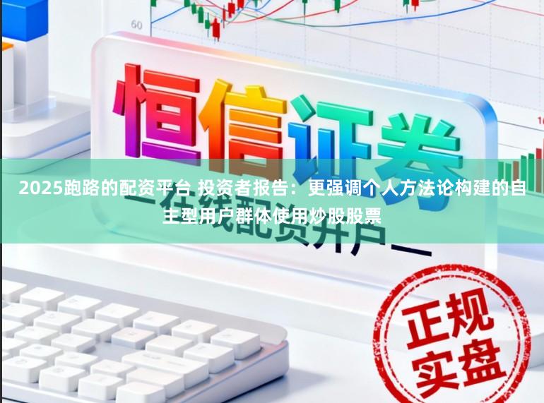 2025跑路的配资平台 投资者报告：更强调个人方法论构建的自主型用户群体使用炒股股票