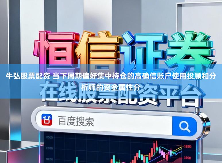 牛弘股票配资 当下周期偏好集中持仓的高确信账户使用投顾和分析师的资金属性分