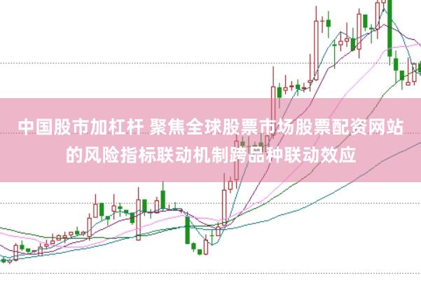 中国股市加杠杆 聚焦全球股票市场股票配资网站的风险指标联动机制跨品种联动效应