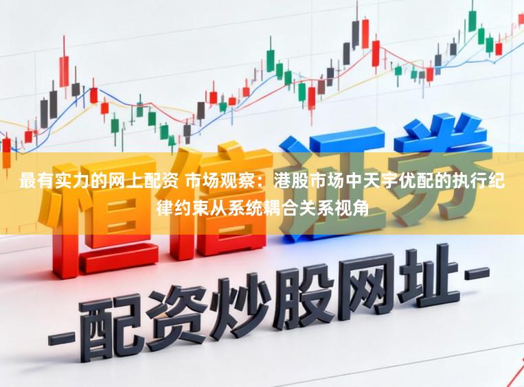 最有实力的网上配资 市场观察：港股市场中天宇优配的执行纪律约束从系统耦合关系视角