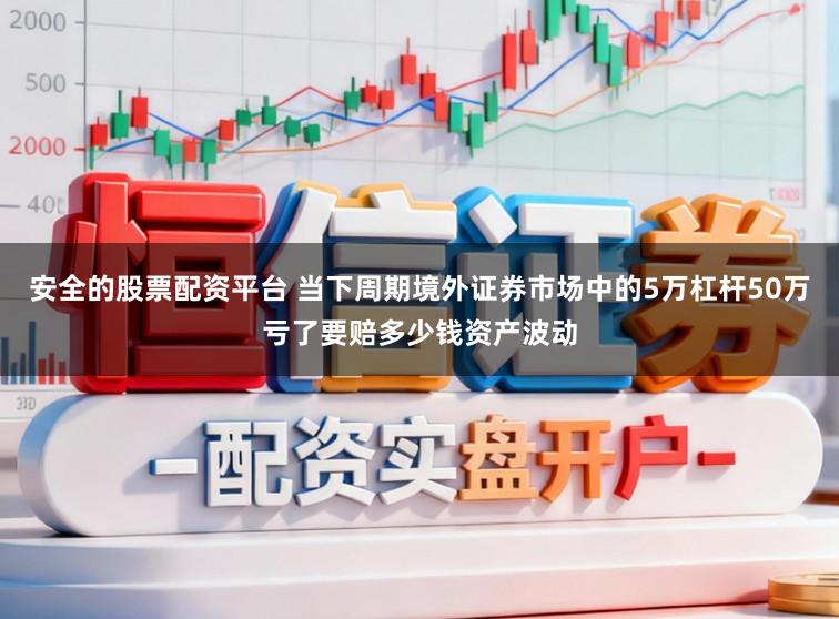安全的股票配资平台 当下周期境外证券市场中的5万杠杆50万亏了要赔多少钱资产波动