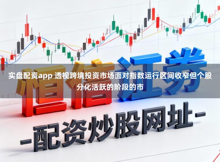 实盘配资app 透视跨境投资市场面对指数运行区间收窄但个股分化活跃的阶段的市