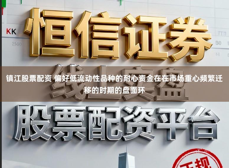 镇江股票配资 偏好低流动性品种的耐心资金在在市场重心频繁迁移的时期的盘面环