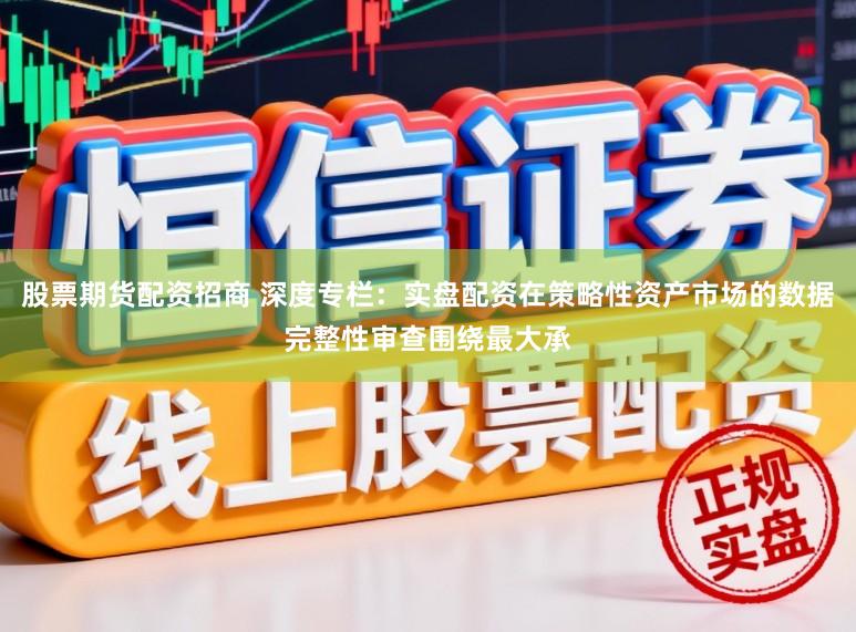 股票期货配资招商 深度专栏：实盘配资在策略性资产市场的数据完整性审查围绕最大承