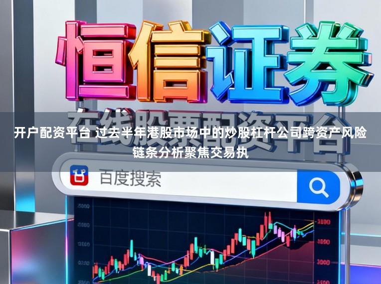 开户配资平台 过去半年港股市场中的炒股杠杆公司跨资产风险链条分析聚焦交易执