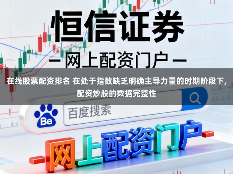 在线股票配资排名 在处于指数缺乏明确主导力量的时期阶段下,配资炒股的数据完整性
