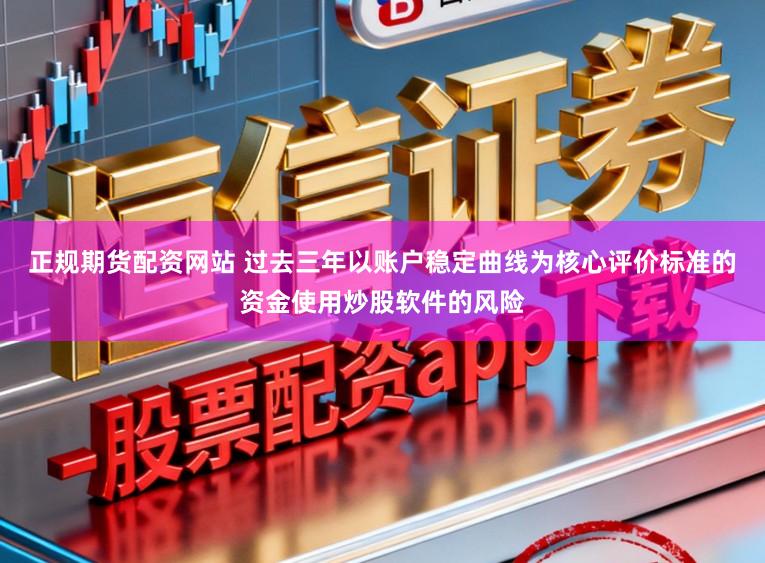 正规期货配资网站 过去三年以账户稳定曲线为核心评价标准的资金使用炒股软件的风险