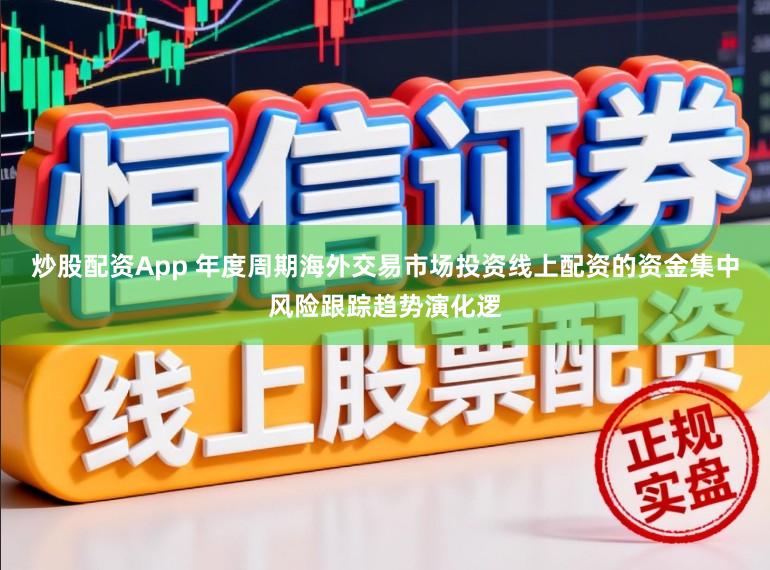 炒股配资App 年度周期海外交易市场投资线上配资的资金集中风险跟踪趋势演化逻