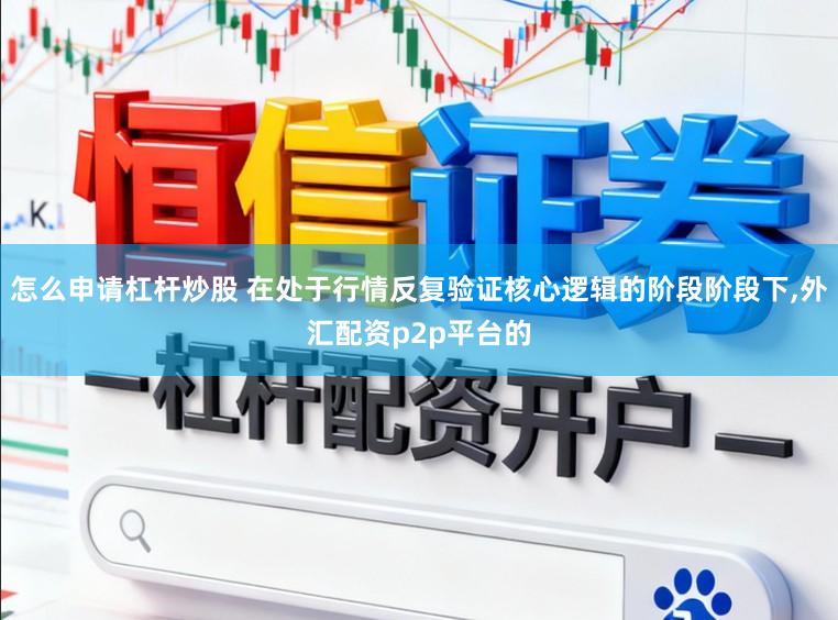 怎么申请杠杆炒股 在处于行情反复验证核心逻辑的阶段阶段下,外汇配资p2p平台的