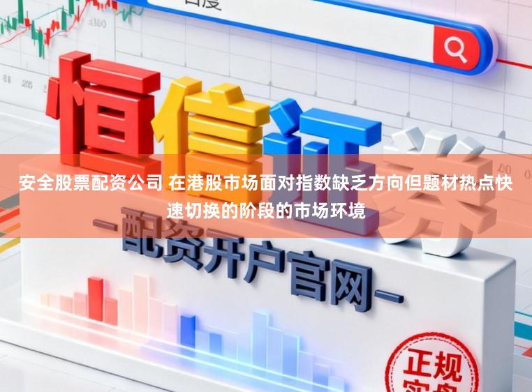 安全股票配资公司 在港股市场面对指数缺乏方向但题材热点快速切换的阶段的市场环境