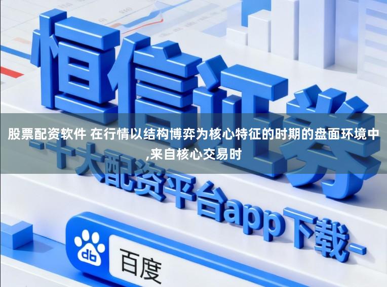 股票配资软件 在行情以结构博弈为核心特征的时期的盘面环境中,来自核心交易时