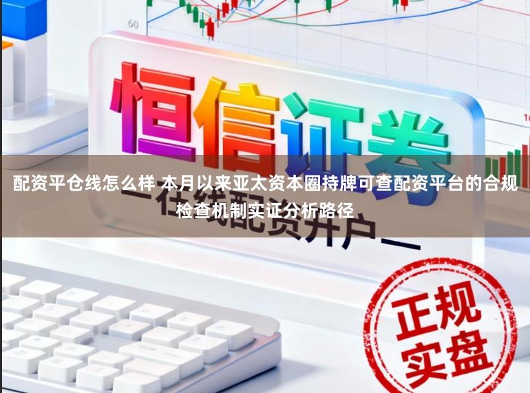 配资平仓线怎么样 本月以来亚太资本圈持牌可查配资平台的合规检查机制实证分析路径